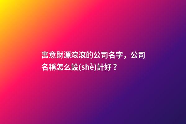 寓意財源滾滾的公司名字，公司名稱怎么設(shè)計好？-第1張-公司起名-玄機派